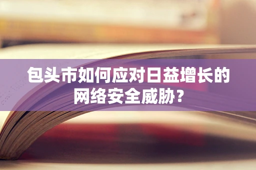 包头市如何应对日益增长的网络安全威胁？