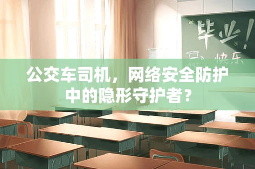 公交车司机，网络安全防护中的隐形守护者？