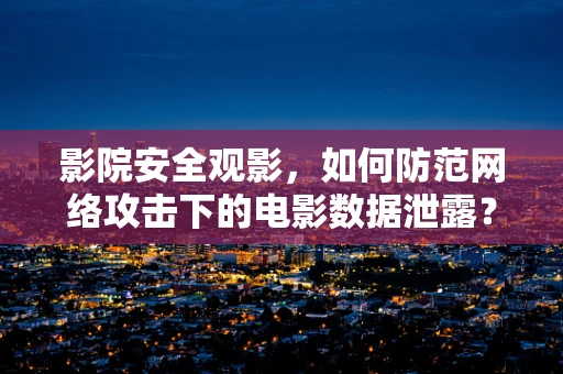 影院安全观影，如何防范网络攻击下的电影数据泄露？