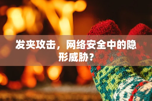 发夹攻击，网络安全中的隐形威胁？