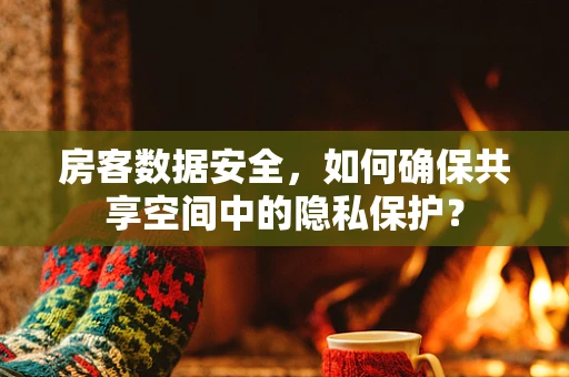 房客数据安全，如何确保共享空间中的隐私保护？