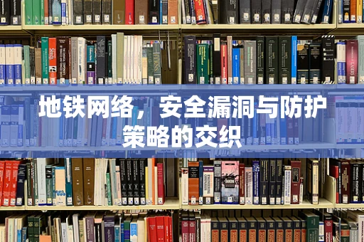地铁网络，安全漏洞与防护策略的交织