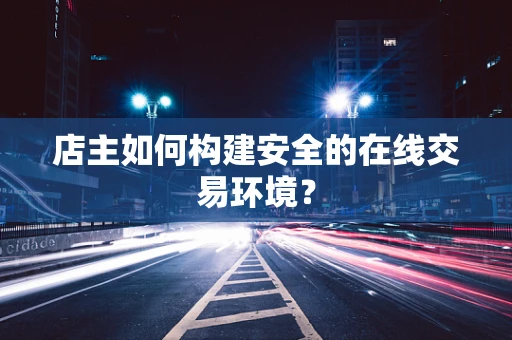 店主如何构建安全的在线交易环境？