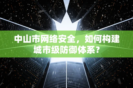 中山市网络安全，如何构建城市级防御体系？