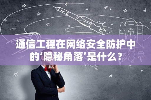 通信工程在网络安全防护中的‘隐秘角落’是什么？