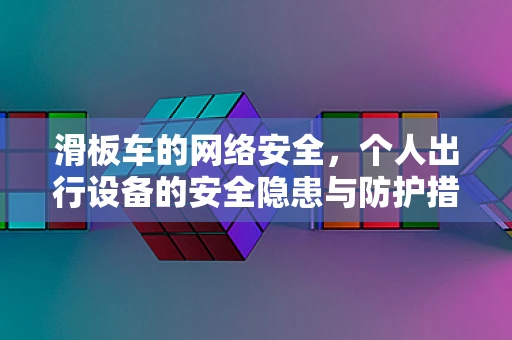 滑板车的网络安全，个人出行设备的安全隐患与防护措施