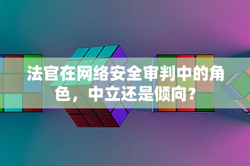 法官在网络安全审判中的角色，中立还是倾向？