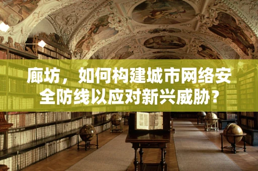 廊坊，如何构建城市网络安全防线以应对新兴威胁？
