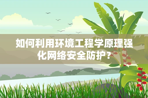 如何利用环境工程学原理强化网络安全防护？