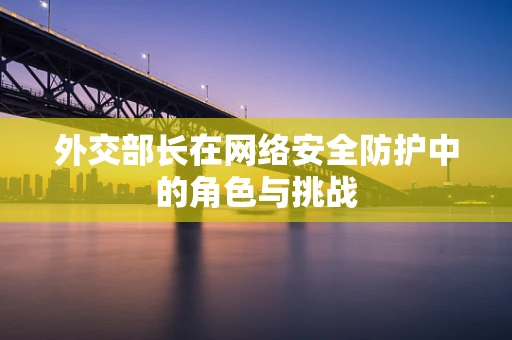 外交部长在网络安全防护中的角色与挑战
