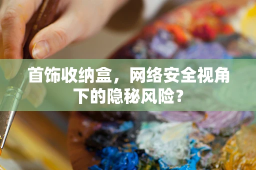 首饰收纳盒，网络安全视角下的隐秘风险？