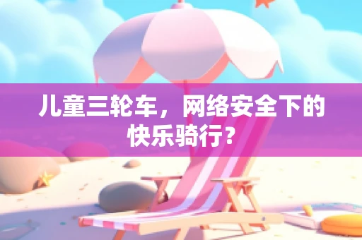 儿童三轮车，网络安全下的快乐骑行？