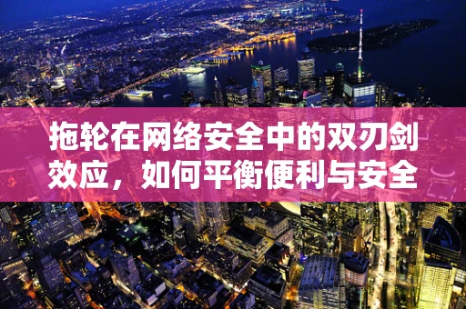 拖轮在网络安全中的双刃剑效应，如何平衡便利与安全？