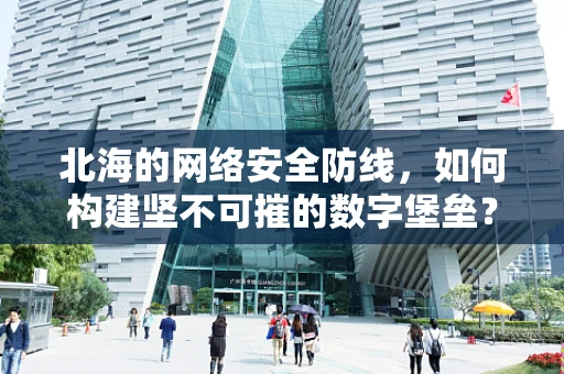 北海的网络安全防线，如何构建坚不可摧的数字堡垒？