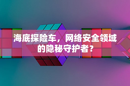 海底探险车，网络安全领域的隐秘守护者？