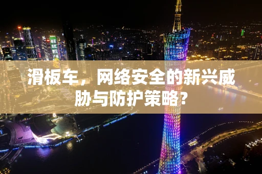 滑板车，网络安全的新兴威胁与防护策略？