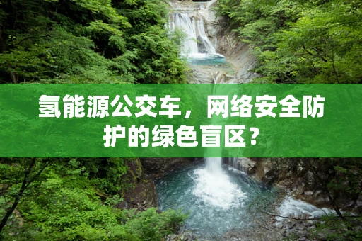 氢能源公交车，网络安全防护的绿色盲区？