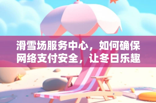 滑雪场服务中心，如何确保网络支付安全，让冬日乐趣无忧？
