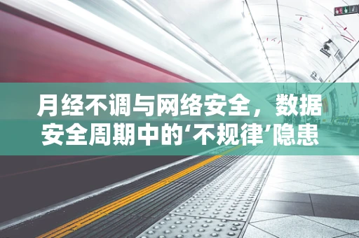 月经不调与网络安全，数据安全周期中的‘不规律’隐患？