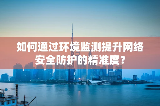 如何通过环境监测提升网络安全防护的精准度？