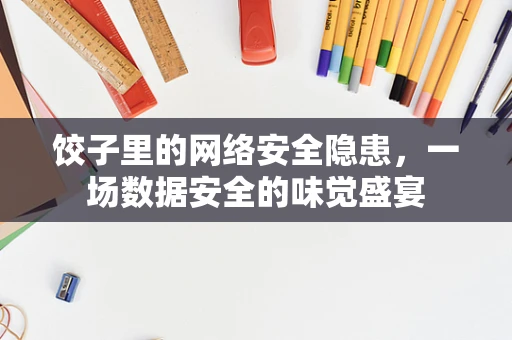 饺子里的网络安全隐患，一场数据安全的味觉盛宴