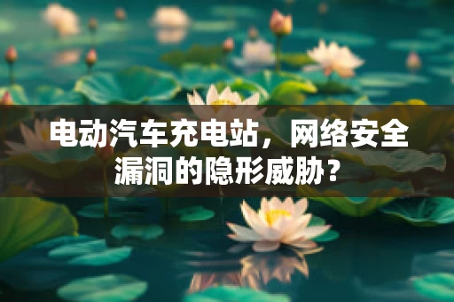 电动汽车充电站，网络安全漏洞的隐形威胁？