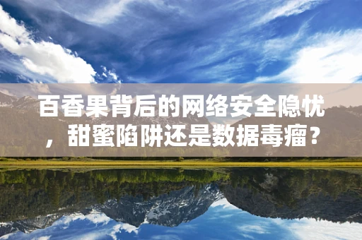 百香果背后的网络安全隐忧，甜蜜陷阱还是数据毒瘤？