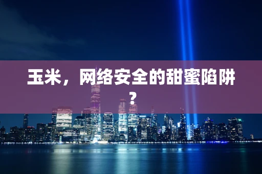 玉米，网络安全的甜蜜陷阱？