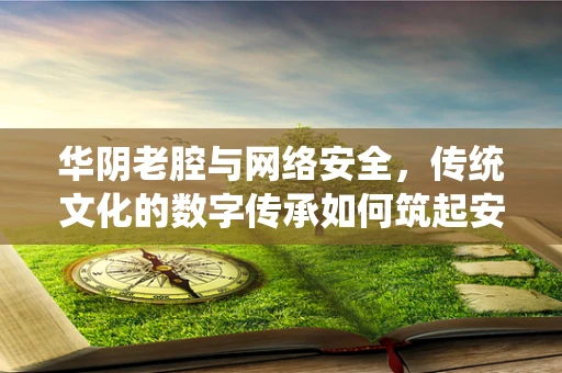 华阴老腔与网络安全，传统文化的数字传承如何筑起安全防线？