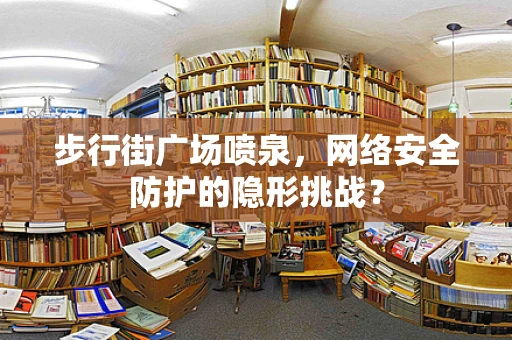 步行街广场喷泉，网络安全防护的隐形挑战？