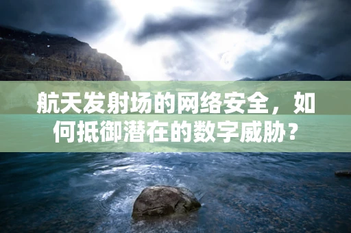 航天发射场的网络安全，如何抵御潜在的数字威胁？
