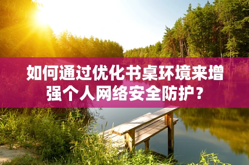 如何通过优化书桌环境来增强个人网络安全防护？