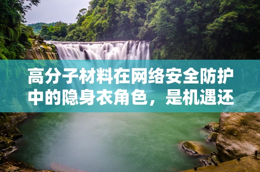 高分子材料在网络安全防护中的隐身衣角色，是机遇还是挑战？