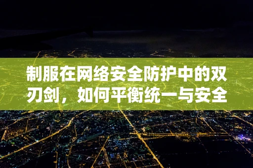 制服在网络安全防护中的双刃剑，如何平衡统一与安全？