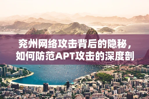 兖州网络攻击背后的隐秘，如何防范APT攻击的深度剖析？