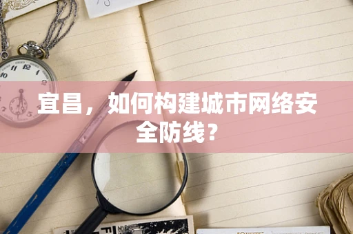 宜昌，如何构建城市网络安全防线？