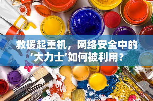救援起重机，网络安全中的‘大力士’如何被利用？