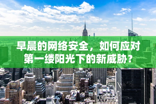 早晨的网络安全，如何应对第一缕阳光下的新威胁？