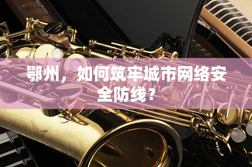鄂州，如何筑牢城市网络安全防线？