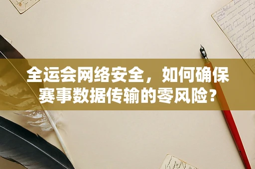 全运会网络安全，如何确保赛事数据传输的零风险？