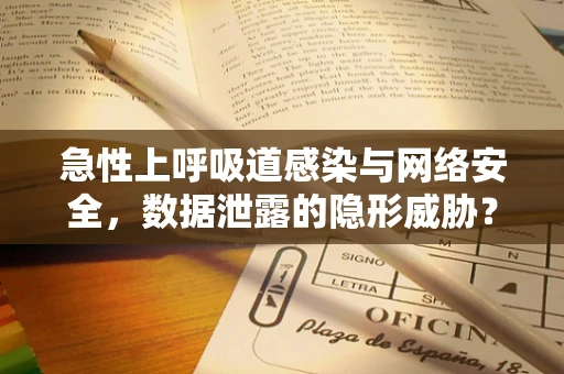 急性上呼吸道感染与网络安全，数据泄露的隐形威胁？