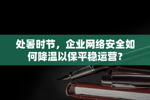 处暑时节，企业网络安全如何降温以保平稳运营？