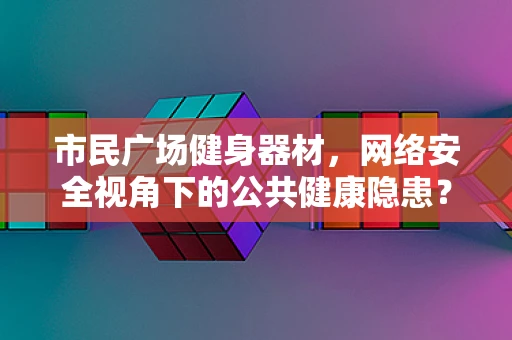 市民广场健身器材，网络安全视角下的公共健康隐患？