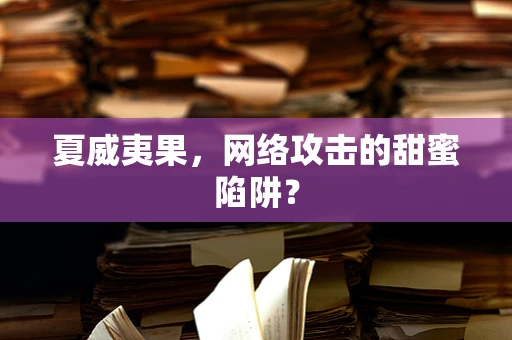 夏威夷果，网络攻击的甜蜜陷阱？