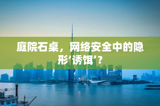 庭院石桌，网络安全中的隐形‘诱饵’？