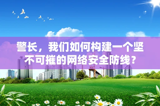 警长，我们如何构建一个坚不可摧的网络安全防线？