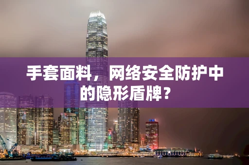 手套面料，网络安全防护中的隐形盾牌？