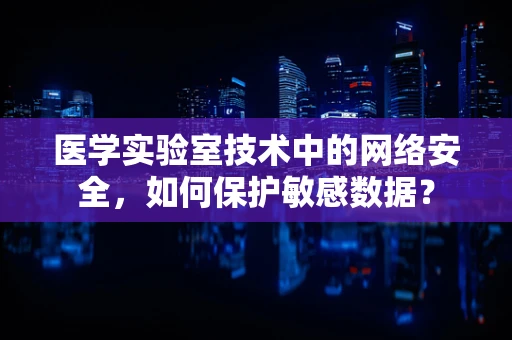 医学实验室技术中的网络安全，如何保护敏感数据？