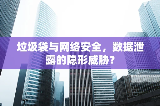 垃圾袋与网络安全，数据泄露的隐形威胁？
