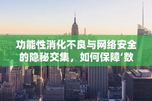 功能性消化不良与网络安全的隐秘交集，如何保障‘数字胃’的健康发展？